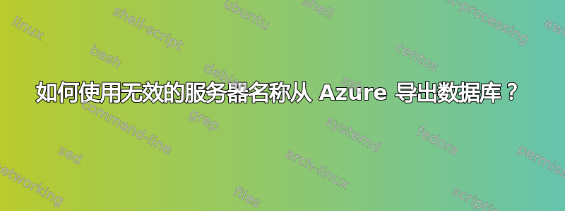 如何使用无效的服务器名称从 Azure 导出数据库？