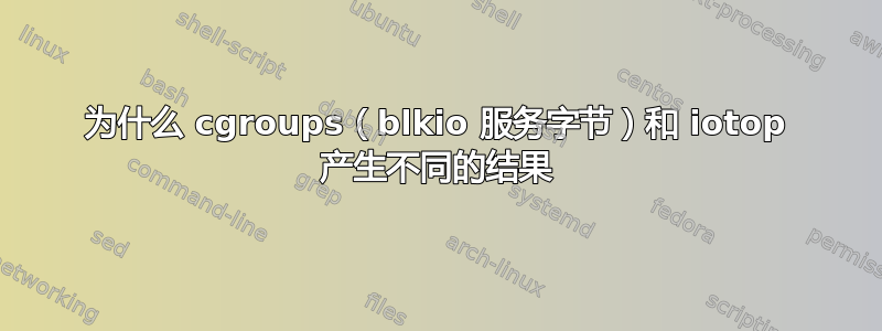 为什么 cgroups（blkio 服务字节）和 iotop 产生不同的结果