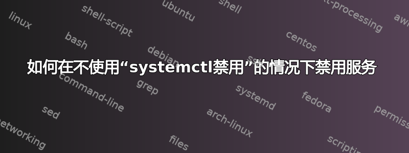 如何在不使用“systemctl禁用”的情况下禁用服务