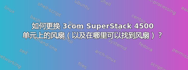 如何更换 3com SuperStack 4500 单元上的风扇（以及在哪里可以找到风扇）？