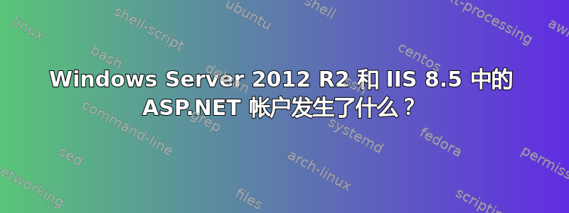 Windows Server 2012 R2 和 IIS 8.5 中的 ASP.NET 帐户发生了什么？