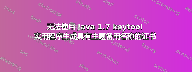 无法使用 Java 1.7 keytool 实用程序生成具有主题备用名称的证书