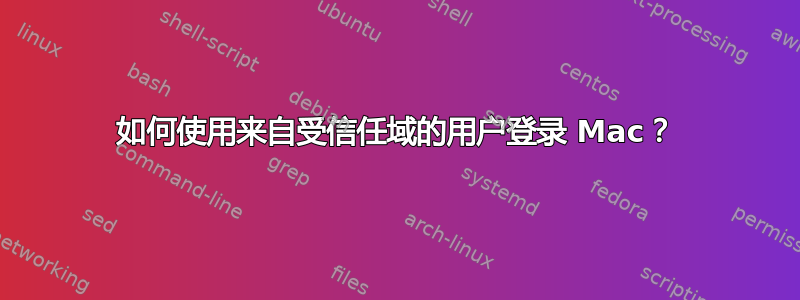 如何使用来自受信任域的用户登录 Mac？