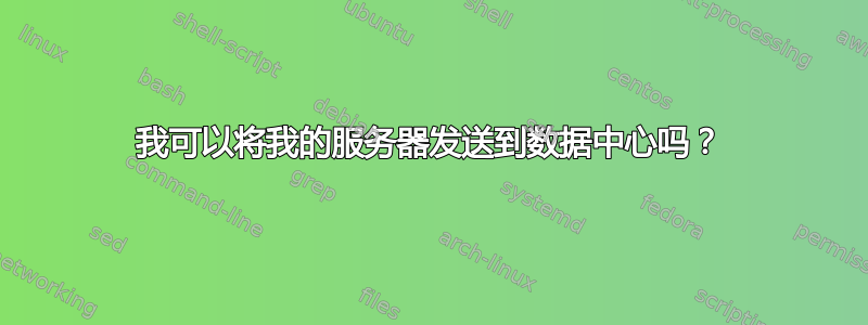 我可以将我的服务器发送到数据中心吗？