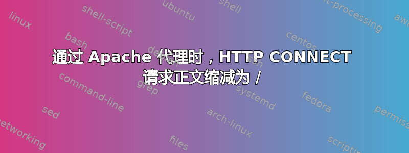 通过 Apache 代理时，HTTP CONNECT 请求正文缩减为 /