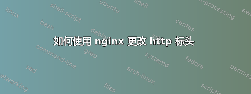 如何使用 nginx 更改 http 标头