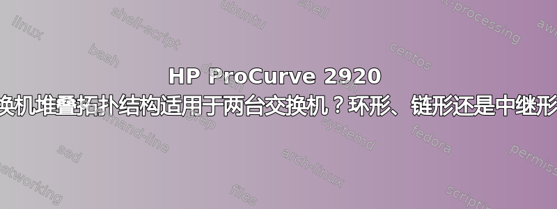 HP ProCurve 2920 交换机堆叠拓扑结构适用于两台交换机？环形、链形还是中继形？