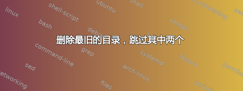 删除最旧的目录，跳过其中两个