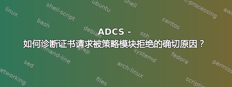 ADCS - 如何诊断证书请求被策略模块拒绝的确切原因？