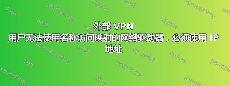 外部 VPN 用户无法使用名称访问映射的网络驱动器，必须使用 IP 地址