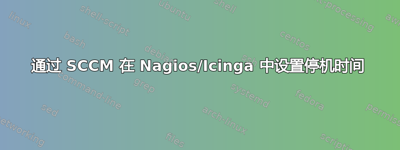 通过 SCCM 在 Nagios/Icinga 中设置停机时间