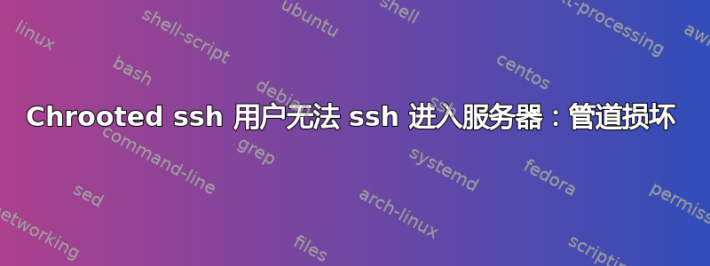 Chrooted ssh 用户无法 ssh 进入服务器：管道损坏