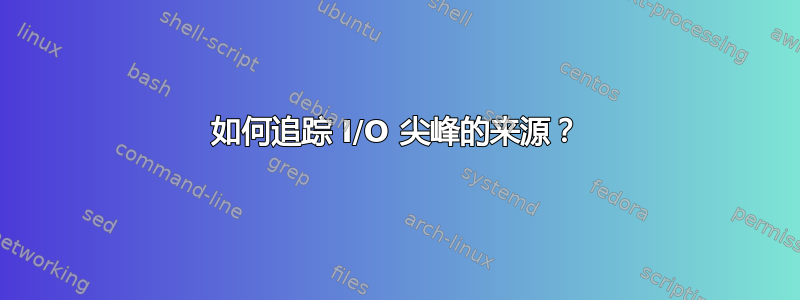 如何追踪 I/O 尖峰的来源？