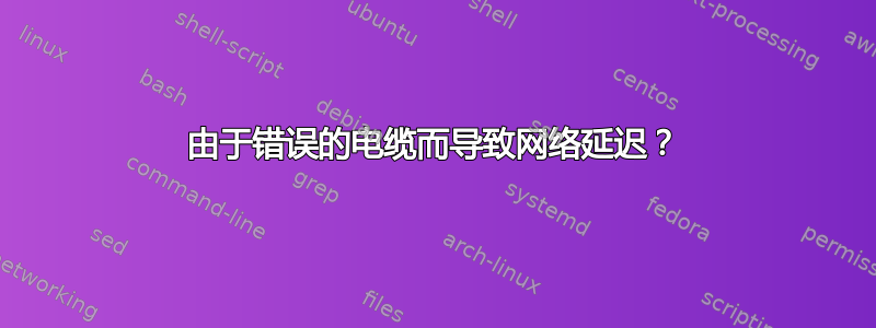 由于错误的电缆而导致网络延迟？