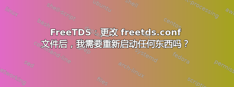 FreeTDS：更改 freetds.conf 文件后，我需要重新启动任何东西吗？