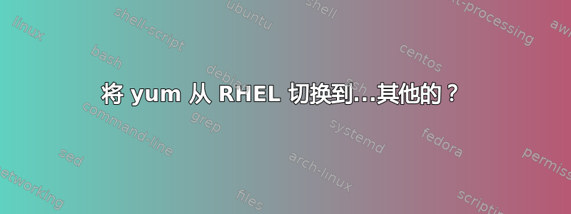 将 yum 从 RHEL 切换到...其他的？