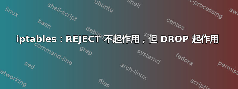 iptables：REJECT 不起作用，但 DROP 起作用