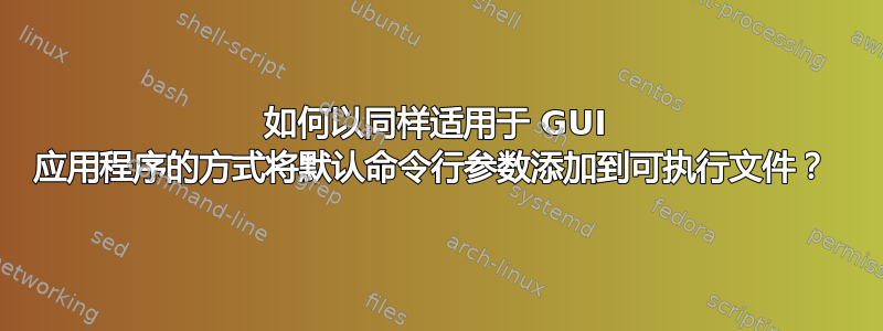 如何以同样适用于 GUI 应用程序的方式将默认命令行参数添加到可执行文件？ 