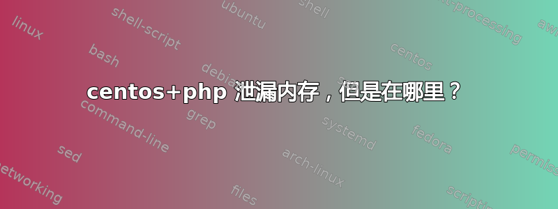 centos+php 泄漏内存，但是在哪里？