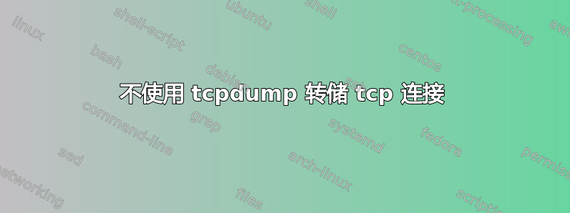 不使用 tcpdump 转储 tcp 连接