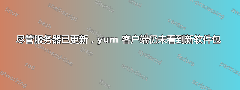 尽管服务器已更新，yum 客户端仍未看到新软件包