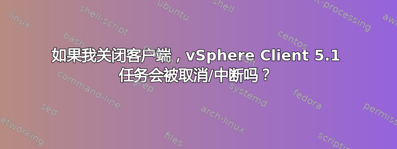 如果我关闭客户端，vSphere Client 5.1 任务会被取消/中断吗？