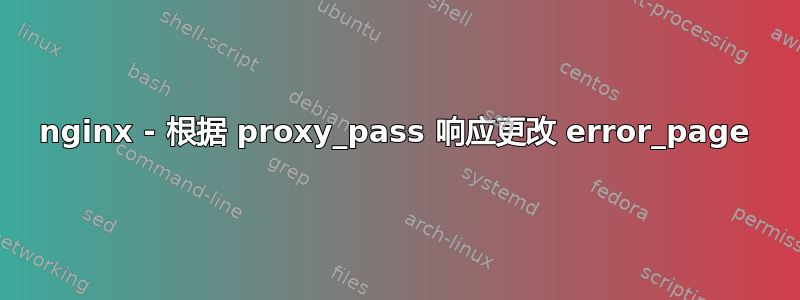 nginx - 根据 proxy_pass 响应更改 error_page