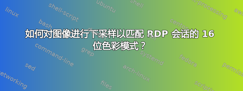 如何对图像进行下采样以匹配 RDP 会话的 16 位色彩模式？