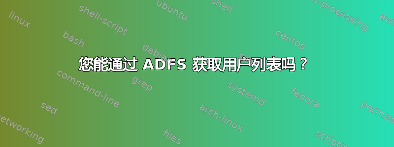 您能通过 ADFS 获取用户列表吗？