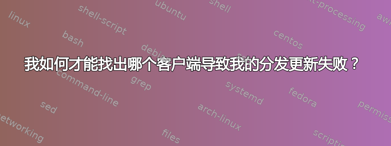 我如何才能找出哪个客户端导致我的分发更新失败？