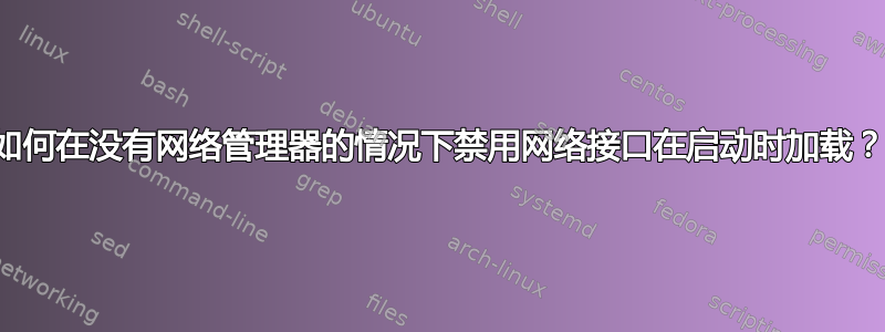 如何在没有网络管理器的情况下禁用网络接口在启动时加载？