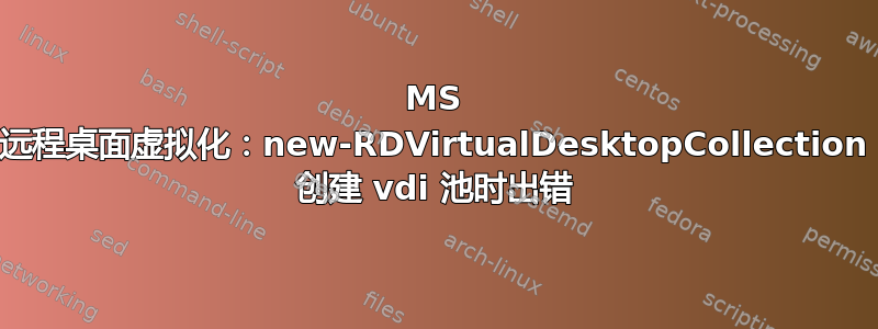 MS 远程桌面虚拟化：new-RDVirtualDesktopCollection 创建 vdi 池时出错