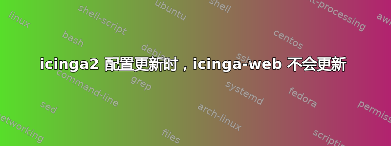 icinga2 配置更新时，icinga-web 不会更新