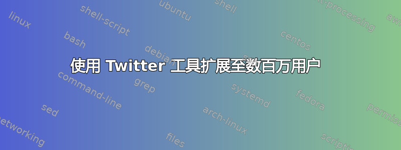 使用 Twitter 工具扩展至数百万用户 