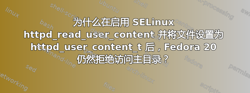 为什么在启用 SELinux httpd_read_user_content 并将文件设置为 httpd_user_content_t 后，Fedora 20 仍然拒绝访问主目录？