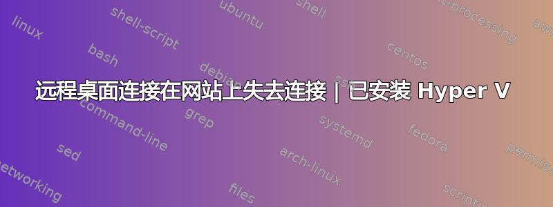 远程桌面连接在网站上失去连接 | 已安装 Hyper V