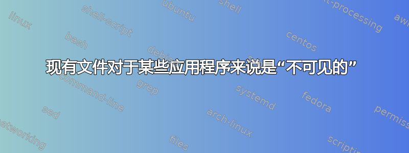 现有文件对于某些应用程序来说是“不可见的”