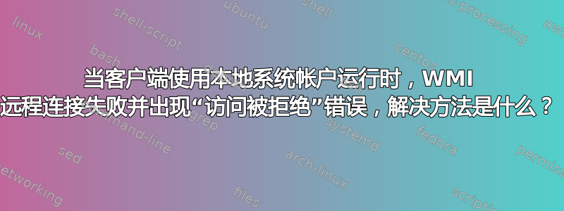 当客户端使用本地系统帐户运行时，WMI 远程连接失败并出现“访问被拒绝”错误，解决方法是什么？