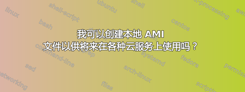 我可以创建本地 AMI 文件以供将来在各种云服务上使用吗？