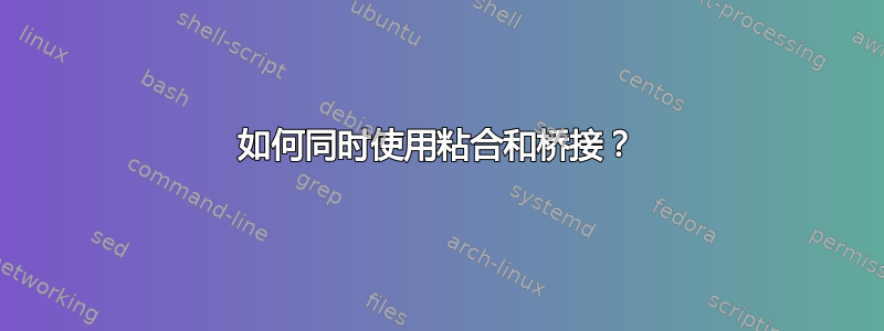 如何同时使用粘合和桥接？