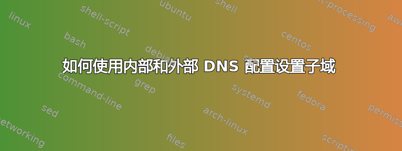 如何使用内部和外部 DNS 配置设置子域