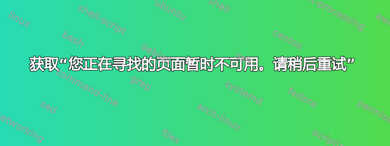 获取“您正在寻找的页面暂时不可用。请稍后重试”