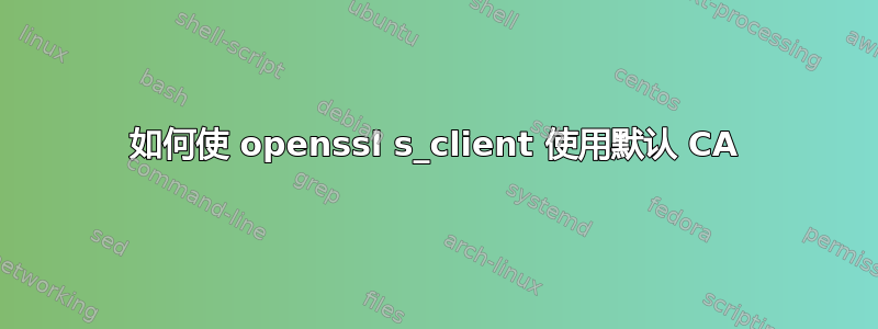 如何使 openssl s_client 使用默认 CA