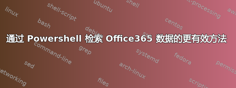 通过 Powershell 检索 Office365 数据的更有效方法