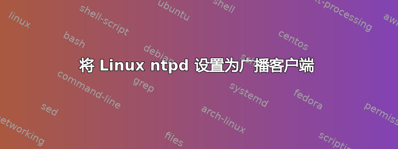 将 Linux ntpd 设置为广播客户端