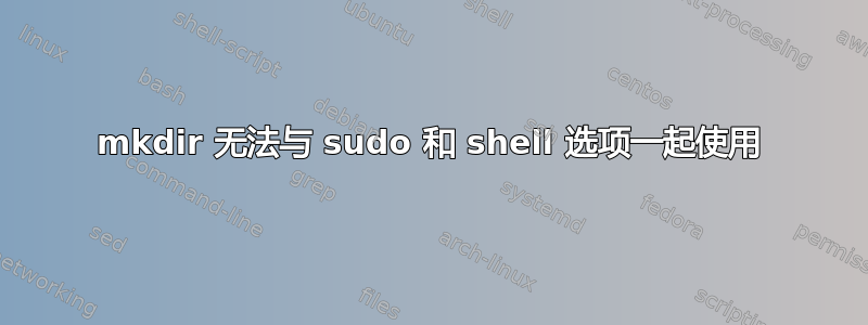 mkdir 无法与 sudo 和 shell 选项一起使用