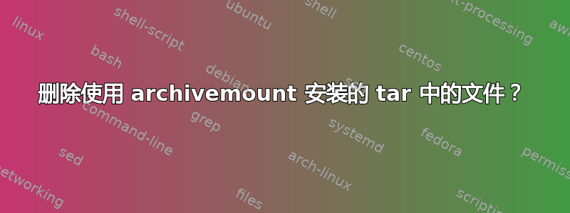 删除使用 archivemount 安装的 tar 中的文件？