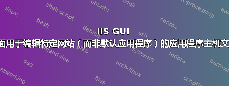 IIS GUI 界面用于编辑特定网站（而非默认应用程序）的应用程序主机文件