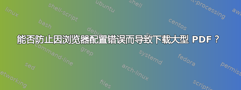 能否防止因浏览器配置错误而导致下载大型 PDF？