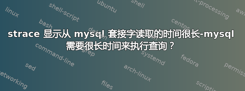 strace 显示从 mysql 套接字读取的时间很长-mysql 需要很长时间来执行查询？